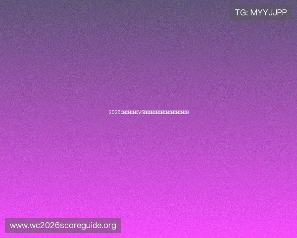 2026年世界杯土耳其VS巴拉圭小组赛积分榜实时追踪与比赛前瞻